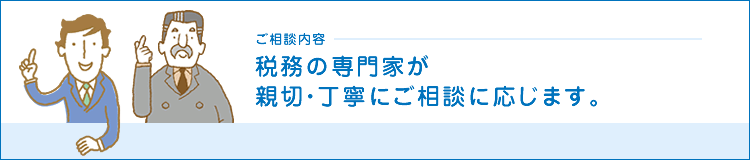 ご相談内容　税務の専門家が親切・丁寧にご相談に応じます